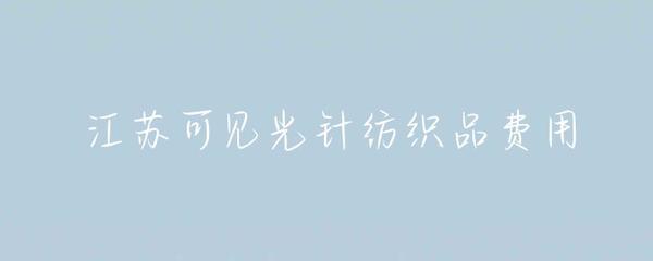 江蘇針紡織品可見(jiàn)光費(fèi)用解析 成本構(gòu)成與市場(chǎng)趨勢(shì)